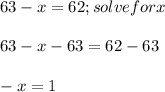 63-x=62; solve for x\\\\63-x-63=62-63\\\\-x=1\\