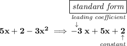 \bf 5x+2-3x^2\implies \stackrel{\boxed{\textit{standard form}}}{\underset{~\hfill \textit{constant}}{\stackrel{\textit{leading coefficient}}{\stackrel{\downarrow }{-3}x+5x+\underset{\uparrow }{2}}}}