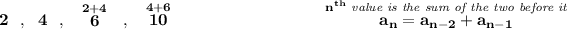 \bf 2~~,~~4~~,~~\stackrel{2+4}{6}~~,~~\stackrel{4+6}{10} ~\hfill \stackrel{n^(th)\textit{ value is the sum of the two before it}}{a_n=a_(n-2)+a_(n-1)} \\\\\\ ~\hspace{34em}