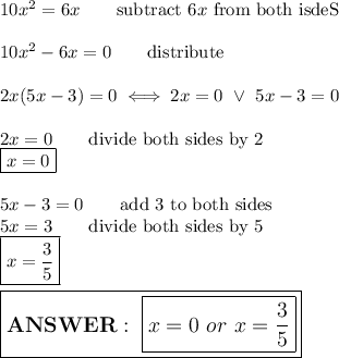 10x^2=6x\qquad\text{subtract}\ 6x\ \text{from both isdeS}\\\\10x^2-6x=0\qquad\text{distribute}\\\\2x(5x-3)=0\iff2x=0\ \vee\ 5x-3=0\\\\2x=0\qquad\text{divide both sides by 2}\\\boxed{x=0}\\\\5x-3=0\qquad\text{add 3 to both sides}\\5x=3\qquad\text{divide both sides by 5}\\\boxed{x=(3)/(5)}\\\\\large\boxed{\bold{ANSWER}:\ \boxed{x=0\ or\ x=(3)/(5)}}