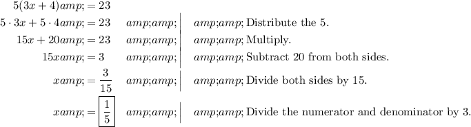 \begin{aligned}5(3x+4)&amp;=23\\5\cdot3x+5\cdot4&amp;=23&amp;&amp;\smash\Big&amp;&amp;\text{Distribute the $5$.}\\15x+20&amp;=23&amp;&amp;\smash\Big&amp;&amp;\text{Multiply.}\\15x&amp;=3&amp;&amp;\smash\Big&amp;&amp;\text{Subtract $20$ from both sides.}\\x&amp;=(3)/(15)&amp;&amp;\smash\Big&amp;&amp;\text{Divide both sides by $15$.}\\x&amp;=\boxed{(1)/(5)}&amp;&amp;\smash\Big&amp;&amp;\text{Divide the numerator and denominator by $3$.}\end{aligned}