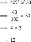 \sf{\implies} \: 40\% \: of \: 30 \\ \\ \sf{\implies} \: \frac{4\cancel{0}}{1\cancel{00}} * 3\cancel{0} \\ \\ \sf{\implies} \: 4 * 3 \\ \\ \sf{\implies} \: 12