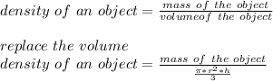 density\ of\ an \ object =(mass\ of\ the\ object)/(volume of\ the\ object)\\\\replace\ the\ volume\\density\ of\ an \ object =(mass\ of\ the\ object)/( (\pi *r^(2) *h)/(3) )