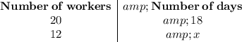 \begin{array}c \bf{Number \: of \: workers }&amp; \bf{Number \: of \: days}\\ 20 &amp; 18 \\ 12 &amp; x\end{array}