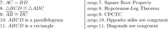 \begin {array}l7.\ AC=BD&amp;7.\ \text{Square Root Property}\\8.\ \triangle BCD \cong \triangle ADC&amp;8.\ \text{Hypotenuse-Leg Theorem}\\9.\ \overline{AB} \cong \overline{DC}&amp;9.\ \text{CPCTC}\\10.\ ABCD\ \text{is a parallelogram}\qquad \qquad &amp;10.\ \text{Opposite sides are congruent}\\11.\ ABCD\ \text{is a rectangle}&amp;11.\ \text{Diagonals are congruent}\\\end{array}