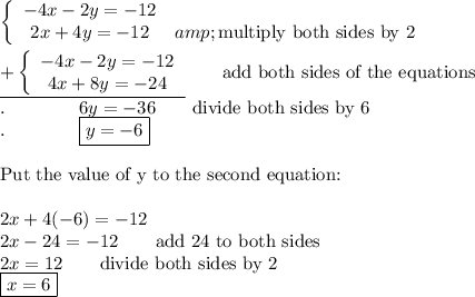 \left\{\begin{array}{ccc}-4x-2y=-12\\2x+4y=-12&amp;\text{multiply both sides by 2}\end{array}\right\\\\\underline{+\left\{\begin{array}{ccc}-4x-2y=-12\\4x+8y=-24\end{array}\right}\qquad\text{add both sides of the equations}\\.\qquad\qquad6y=-36\qquad\text{divide both sides by 6}\\.\qquad\qquad\boxed{y=-6}\\\\\text{Put the value of y to the second equation:}\\\\2x+4(-6)=-12\\2x-24=-12\qquad\text{add 24 to both sides}\\2x=12\qquad\text{divide both sides by 2}\\\boxed{x=6}