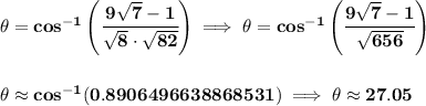 \bf \theta =cos^(-1)\left( \cfrac{9√(7)-1}{√(8)\cdot √(82)} \right)\implies \theta =cos^(-1)\left( \cfrac{9√(7)-1}{√(656)} \right) \\\\\\ \theta \approx cos^(-1)(0.8906496638868531)\implies \theta \approx 27.05