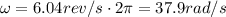 \omega=6.04 rev/s \cdot 2\pi = 37.9 rad/s