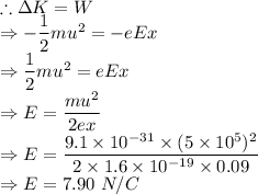 \therefore \Delta K = W\\\Rightarrow -(1)/(2)mu^2=-eEx\\\Rightarrow (1)/(2)mu^2=eEx\\\Rightarrow E=(mu^2)/(2ex)\\\Rightarrow E=(9.1* 10^(-31)* (5* 10^(5))^2)/(2* 1.6* 10^(-19)* 0.09)\\\Rightarrow E=7.90\ N/C