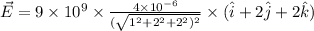 \vec{E} = 9* 10^(9)* \frac{4* 10^(- 6)}{(\sqrt{1^(2) + 2^(2) + 2^(2))^(2)}}* (\hat{i} + 2\hat{j} + 2\hat{k})