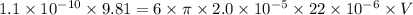 1.1* 10^(-10)* 9.81=6* \pi * 2.0* 10^(-5)* 22* 10^(-6)* V