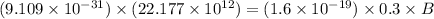 (9.109* 10^(-31))* (22.177* 10^(12))=(1.6* 10^(-19))* 0.3* B