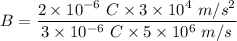 B=(2* 10^(-6)\ C* 3* 10^(4)\ m/s^2)/(3* 10^(-6)\ C* 5* 10^(6)\ m/s)