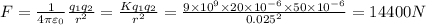F=(1)/(4\pi \varepsilon _0)(q_1q_2)/(r^2)=(Kq_1q_2)/(r^2)=(9* 10^9* 20* 10^(-6)* 50* 10^(-6))/(0.025^2)=14400N