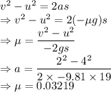 v^2-u^2=2as\\\Rightarrow v^2-u^2=2(-\mu g)s\\\Rightarrow \mu=(v^2-u^2)/(-2gs)\\\Rightarrow a=(2^2-4^2)/(2* -9.81* 19)\\\Rightarrow \mu=0.03219