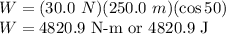 W=(30.0\ N)(250.0\ m)(\cos 50)\\W=4820.9 \textrm{ N-m or 4820.9 J}