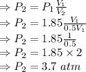 \\\Rightarrow P_2=P_1(V_1)/(V_2)\\\Rightarrow P_2=1.85(V_1)/(0.5V_1)\\\Rightarrow P_2=1.85(1)/(0.5)\\\Rightarrow P_2=1.85* 2\\\Rightarrow P_2=3.7\ atm