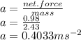 a=(net.force)/(mass)\\ a=(0.98)/(2.43) \\a=0.4033ms^(-2)