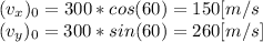 (v_(x))_(0) = 300*cos(60) = 150[m/s}\\ (v_(y))_(0) =300*sin(60) = 260 [m/s]\\