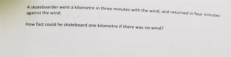 A skateboarder went a kilometer in 3 minutes with the wind, and returned in four minutes-example-1