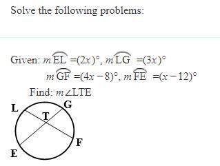 Given: m EL =(2x)°, m LG =(3x)° m GF =(4x−8)°, m FE =(x−12)° Find: m∠LTE-example-1