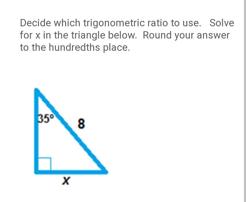 Decide which trigonometric ratio to use. Solve for x in the triangle below.  Round-example-1