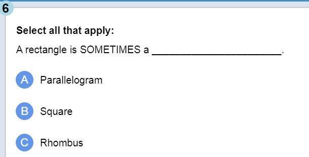 (Select all that apply) A rectangle is SOMETIMES a: a.) Parallelogram b.) Square c-example-1