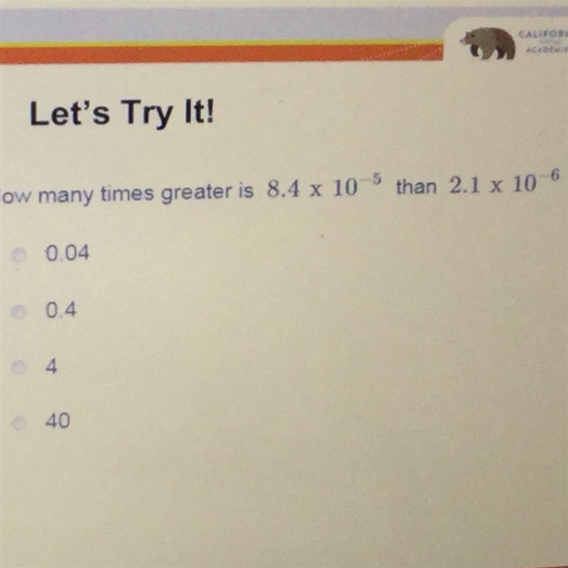 How many times greater is 8.4 x 10-^5 than 2.1 x 10^-6? a. 0.04 b. 0.4 c. 4 d. 40-example-1