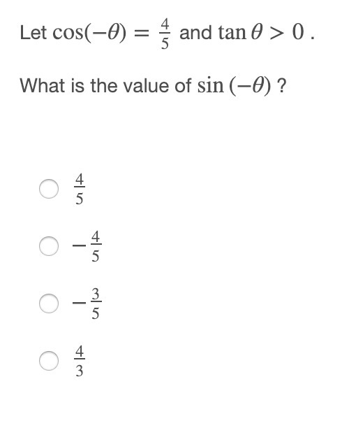 Please Help!!! 5 STARS Let cos(−θ)=45 and tanθ>0 . What is the value of sin(−θ) ?-example-1