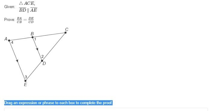 NEED HELP ASAP 70 POINTS Given: ​​ ​ △ACE,BD¯¯¯¯¯∥AE¯¯¯¯¯ ​ Prove: BA/CB=DE/CD Drag-example-1