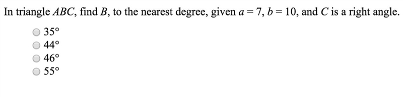 In triangle ABC, find B, to the nearest degree, given a = 7, b = 10, and C is a right-example-1