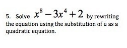 PLEASE HELP Solve x^8-3x^4+2 by rewriting the equation using the substitution of u-example-1