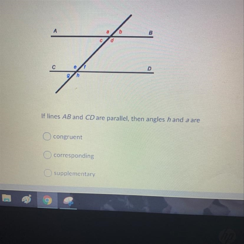 If lines AB and CD are parallel then angles h and a are A) Congruent B) Supplementary-example-1