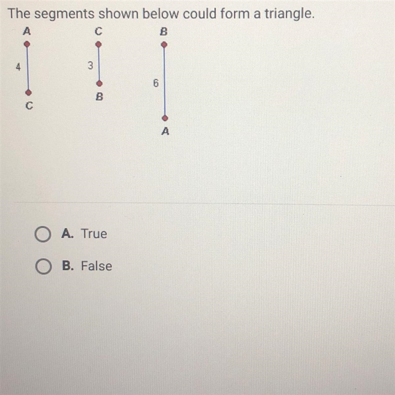 The segments shown below could form a triangle. A. True B. False-example-1