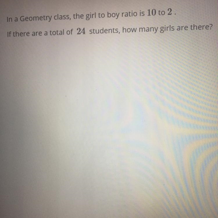 In a geometry class,the girl to boy ratio is 10 to 2.if there are a total of 24 students-example-1