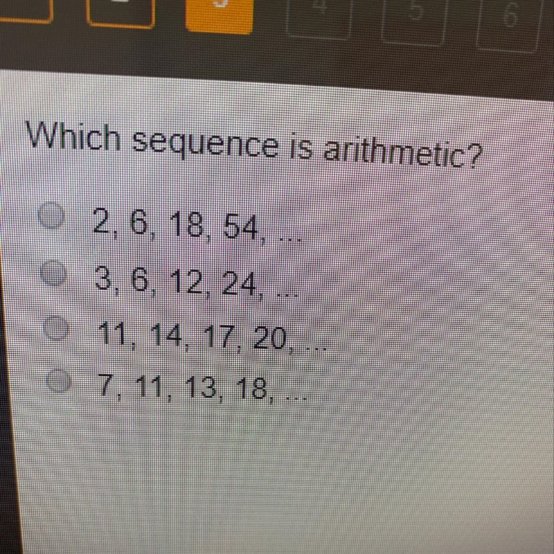 Which sequence is arithmetic? 2, 6, 18, 54, 3, 6, 12, 24, ... 11, 14, 17, 20, 7, 11, 13, 18,... I-example-1