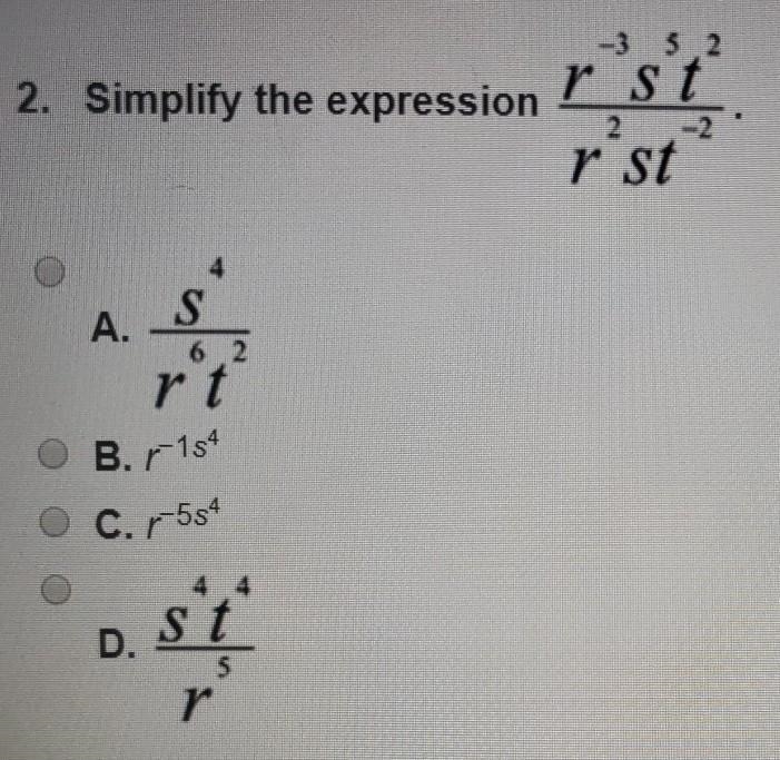 SIMPLIFY THE EXPRESSION r^-3s^5t^2 /r^2st^-2 A.s^4/r^6t^2 B.r^-1^s4 C.r^-5^s4 D.s-example-1