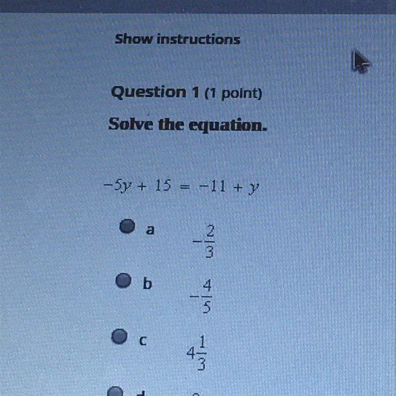 I need help!! Solve the equation. -5y+15=-11+y. A.-2/3 B.-4/5 C.4 1/3 D. 3/13.-example-1