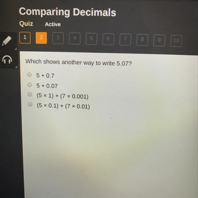 Comparing Decimals Quiz Active Which shows another way to write 5.07? 0 0 5 + 0.7 5 +0.07 (5 * 1) + (7 * 0.001) (5 * 0.1) + (7 * 0.01)-example-1