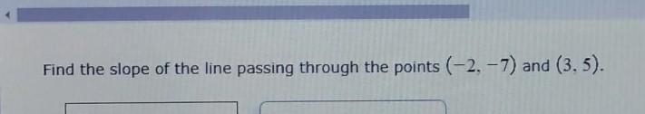 WHAT IS THE SLOPE OF THE LINE PASSING THROUGH THE POINTS (-2, -7) AND (3, 5)?????? PLZ-example-1