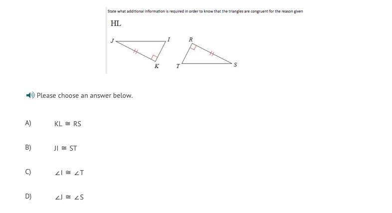 Please choose an answer below. A) KL ≅ RS B) JI ≅ ST C) ∠I ≅ ∠T D) ∠J ≅ ∠S-example-1