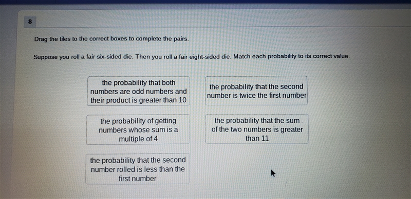 Suppose you roll a fair six sided die.Then you roll a fair eight sided die.Match each-example-1