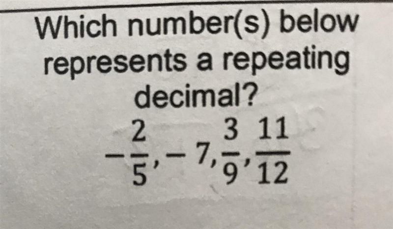 Which number (s) below represents a repeating decimal? -2/5, -7, 3/7, 11/12-example-1