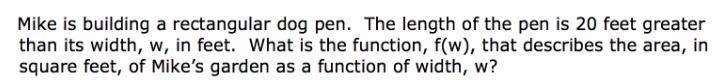 Mike is building a rectangular dog pen the length of the pen is 20 feet greater than-example-1