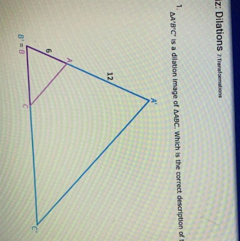 A’B’C’ is a dilation image of ABC. Which is the correct description of the dilation-example-1