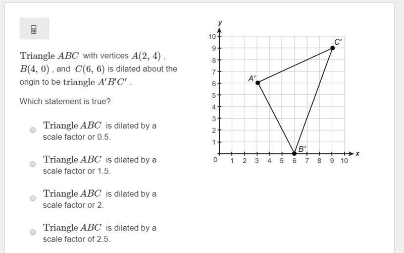 Triangle ABC with vertices A(2, 4) , B(4, 0) , and C(6, 6) is dilated about the origin-example-1