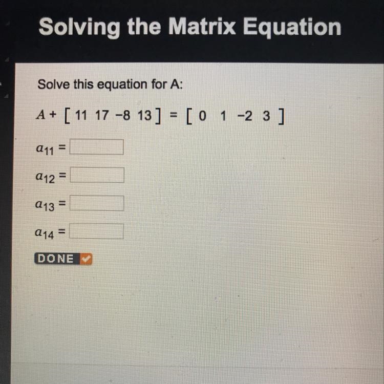 Solve this equation for A: A +[ 11 17 -8 13 ] = [ 0 1 -2 3 ] a11 = a12= a13= a14=-example-1