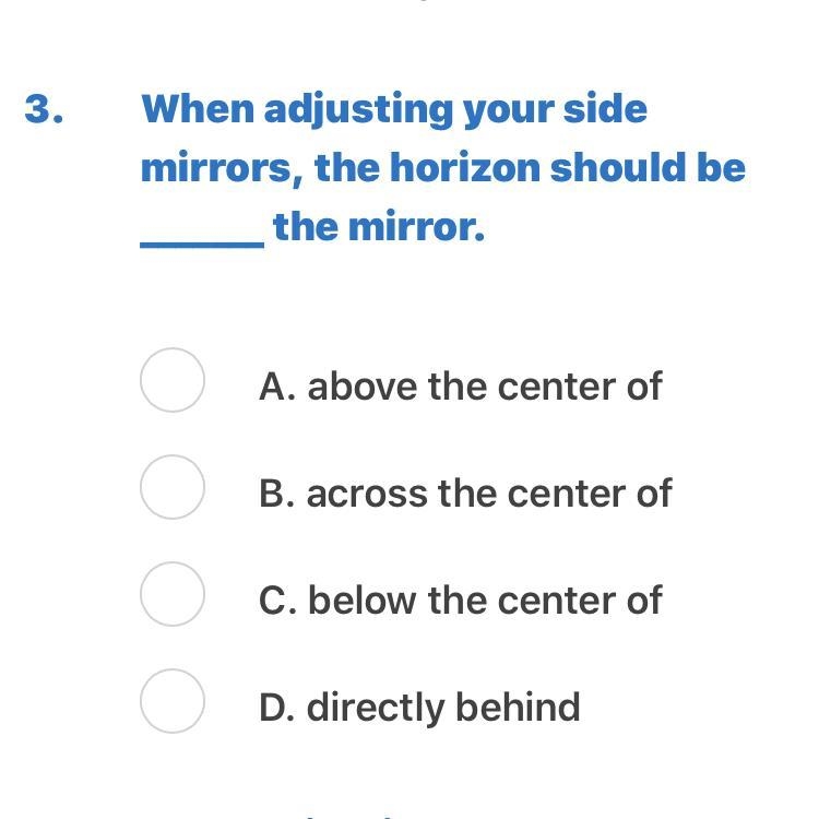 When adjusting your side mirrors, the horizon should be _______ the mirror. A. above-example-1