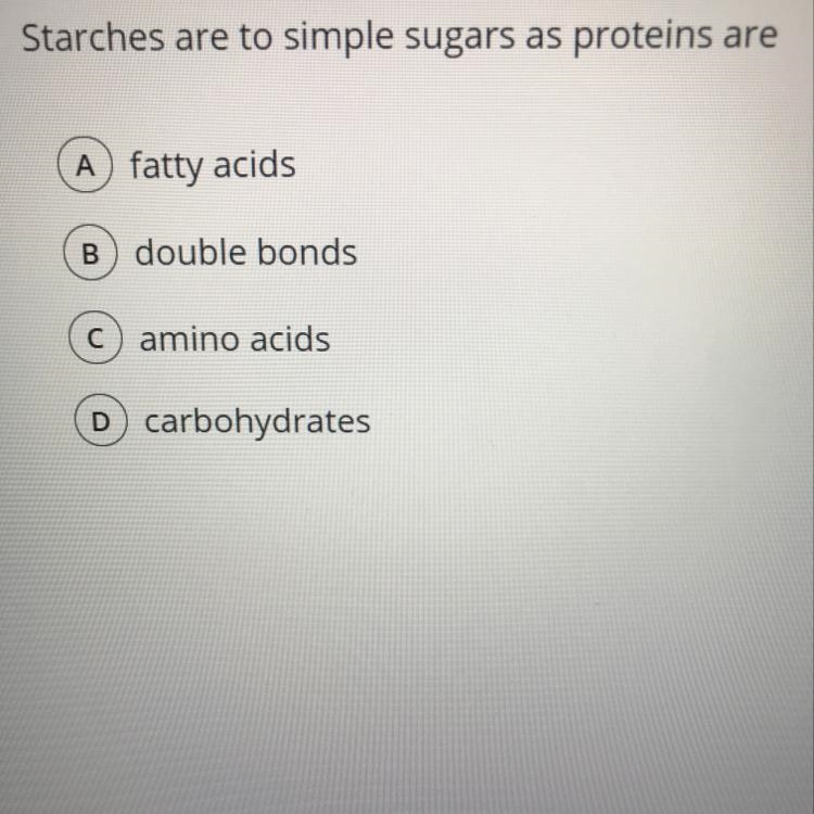 Starches are to simple sugars as proteins are A fatty acids B) double bonds C) amino-example-1