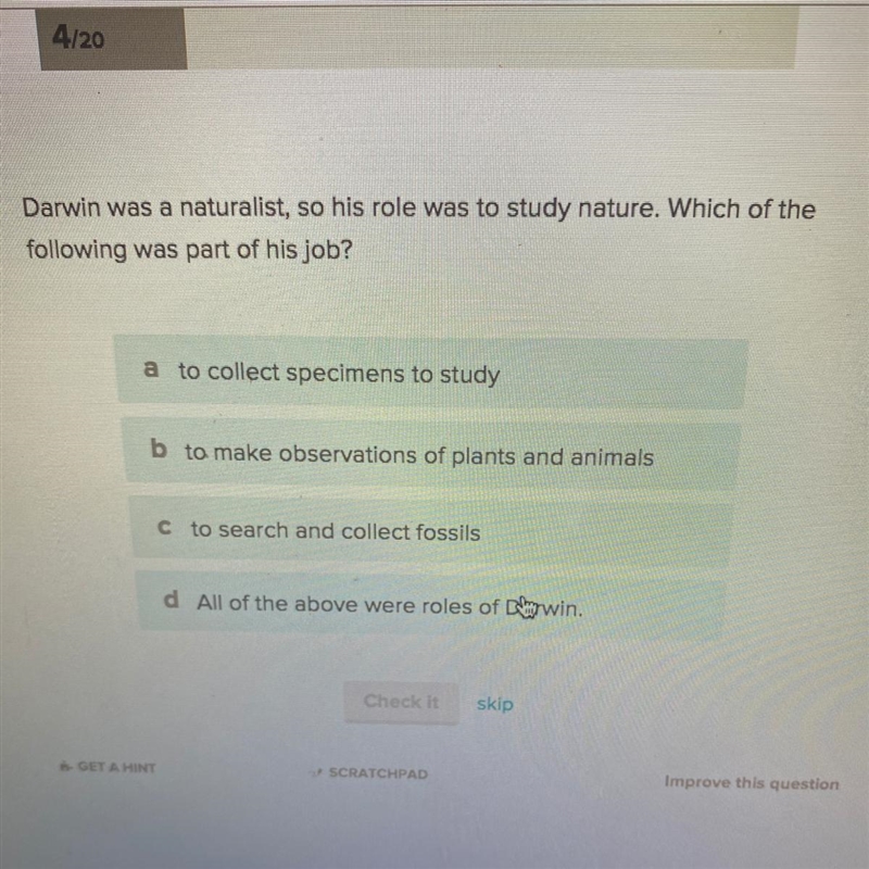 Darwin was a naturalist, so his role was to study nature. Which of the following was-example-1